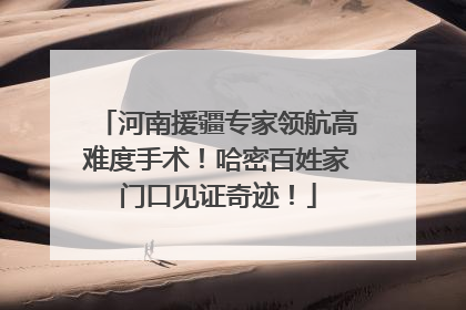 河南援疆专家领航高难度手术！哈密百姓家门口见证奇迹！