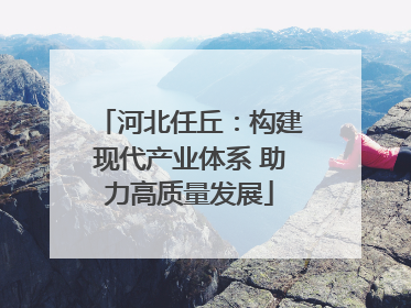 河北任丘：构建现代产业体系 助力高质量发展