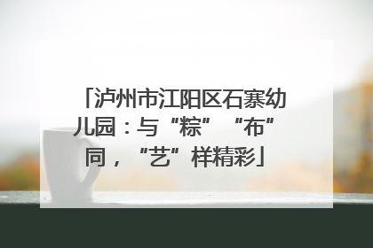 泸州市江阳区石寨幼儿园：与“粽”“布”同，“艺”样精彩