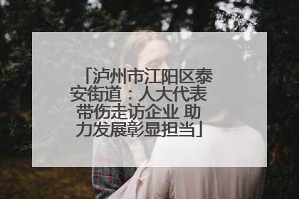 泸州市江阳区泰安街道：人大代表带伤走访企业 助力发展彰显担当