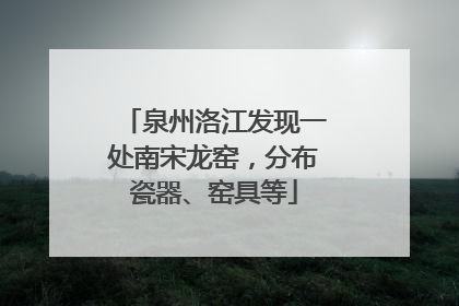 泉州洛江发现一处南宋龙窑，分布瓷器、窑具等