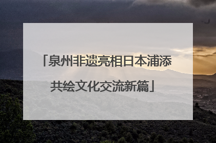 泉州非遗亮相日本浦添 共绘文化交流新篇