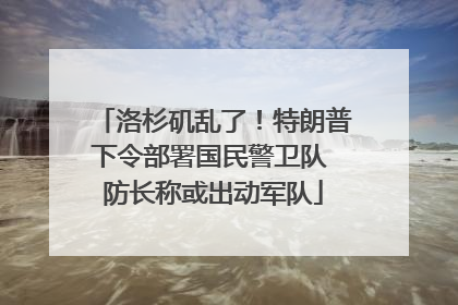 洛杉矶乱了！特朗普下令部署国民警卫队 防长称或出动军队