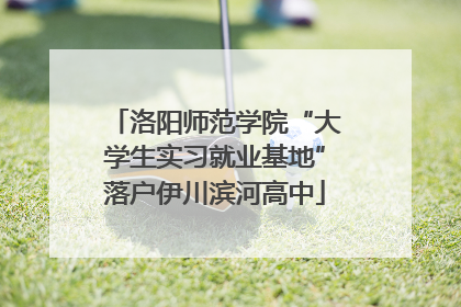 洛阳师范学院“大学生实习就业基地”落户伊川滨河高中