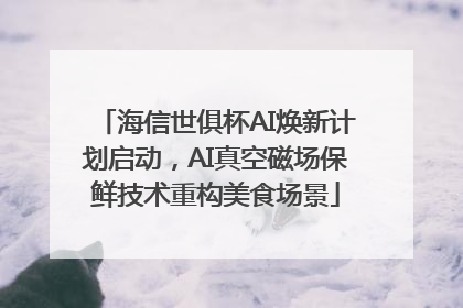 海信世俱杯AI焕新计划启动，AI真空磁场保鲜技术重构美食场景
