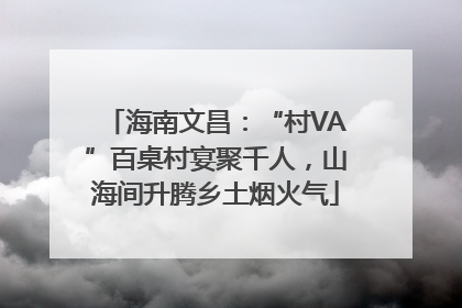 海南文昌：“村VA”百桌村宴聚千人，山海间升腾乡土烟火气