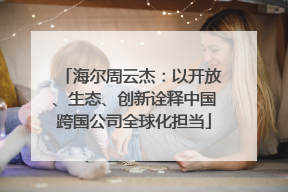海尔周云杰：以开放、生态、创新诠释中国跨国公司全球化担当
