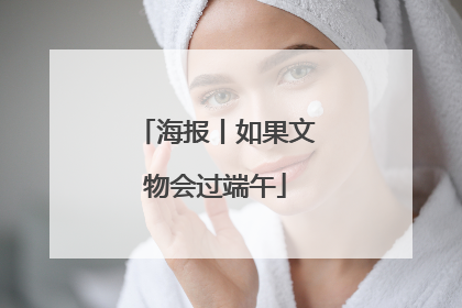 海报丨如果文物会过端午