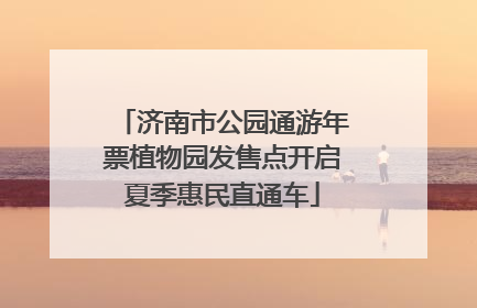 济南市公园通游年票植物园发售点开启夏季惠民直通车
