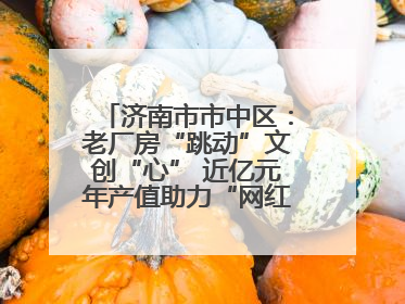 济南市市中区：老厂房“跳动”文创“心” 近亿元年产值助力“网红”变“长红”