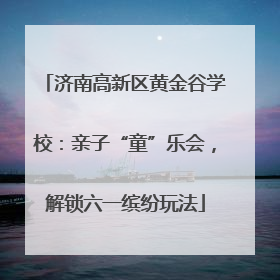 济南高新区黄金谷学校：亲子“童”乐会，解锁六一缤纷玩法