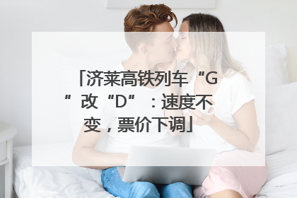 济莱高铁列车“G”改“D”：速度不变，票价下调
