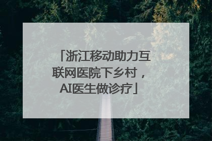 浙江移动助力互联网医院下乡村，AI医生做诊疗