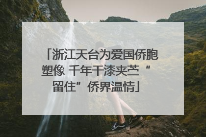 浙江天台为爱国侨胞塑像 千年干漆夹苎“留住”侨界温情