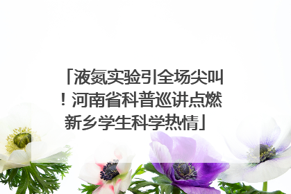 液氮实验引全场尖叫！河南省科普巡讲点燃新乡学生科学热情