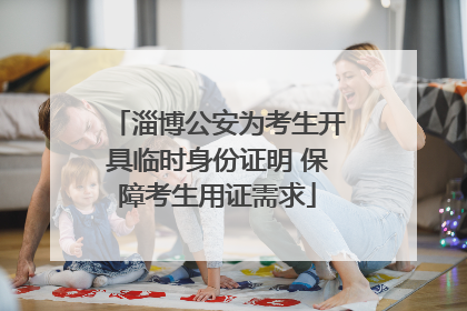 淄博公安为考生开具临时身份证明 保障考生用证需求