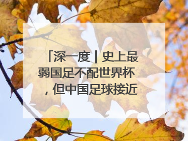 深一度｜史上最弱国足不配世界杯，但中国足球接近触底反弹