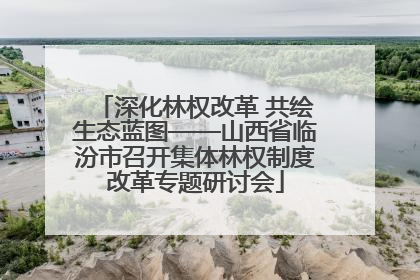 深化林权改革 共绘生态蓝图——山西省临汾市召开集体林权制度改革专题研讨会