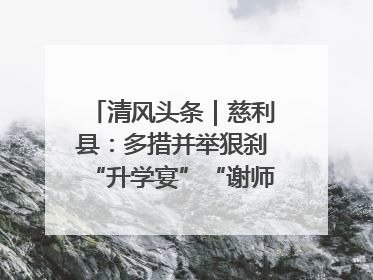 清风头条｜慈利县：多措并举狠刹“升学宴”“谢师宴”歪风