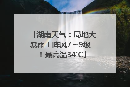 湖南天气：局地大暴雨！阵风7～9级！最高温34℃