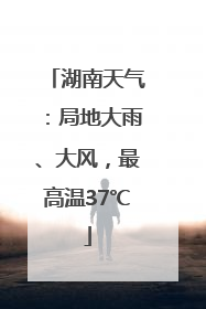 湖南天气：局地大雨、大风，最高温37℃