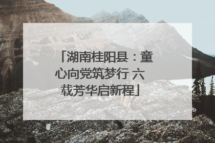 湖南桂阳县：童心向党筑梦行 六载芳华启新程