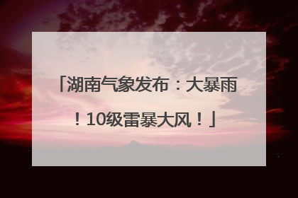 湖南气象发布：大暴雨！10级雷暴大风！