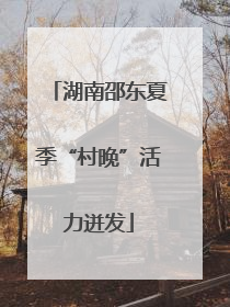 湖南邵东夏季“村晚”活力迸发