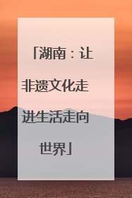 湖南：让非遗文化走进生活走向世界