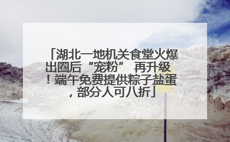 湖北一地机关食堂火爆出圈后“宠粉” 再升级！端午免费提供粽子盐蛋，部分人可八折