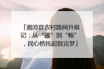 湘潭县农村路网升级记：从“通”到“畅”，民心桥托起致富梦