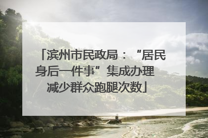 滨州市民政局：“居民身后一件事”集成办理 减少群众跑腿次数
