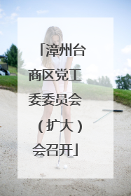 漳州台商区党工委委员会（扩大）会召开