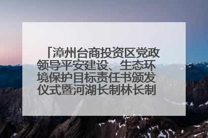 漳州台商投资区党政领导平安建设、生态环境保护目标责任书颁发仪式暨河湖长制林长制工作会议召开