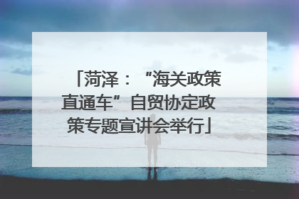 菏泽：“海关政策直通车”自贸协定政策专题宣讲会举行