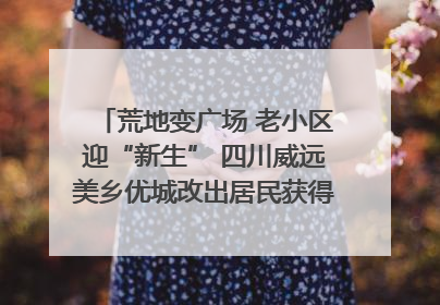 荒地变广场 老小区迎“新生” 四川威远美乡优城改出居民获得感｜万千气象看四川
