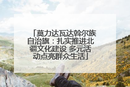 莫力达瓦达斡尔族自治旗：扎实推进北疆文化建设 多元活动点亮群众生活