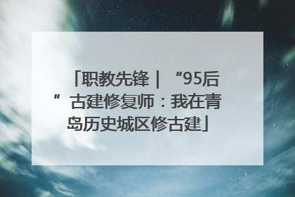职教先锋｜“95后”古建修复师：我在青岛历史城区修古建