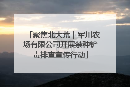 聚焦北大荒｜军川农场有限公司开展禁种铲毒排查宣传行动