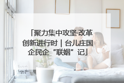 聚力集中攻坚·改革创新进行时｜台儿庄国企民企“联姻”记