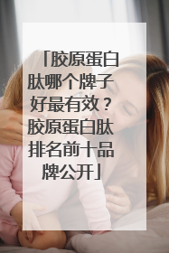 胶原蛋白肽哪个牌子好最有效？胶原蛋白肽排名前十品牌公开