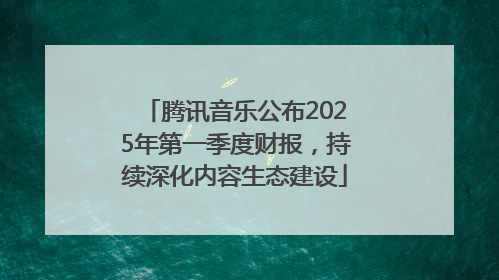 腾讯音乐公布2025年第一季度财报，持续深化内容生态建设