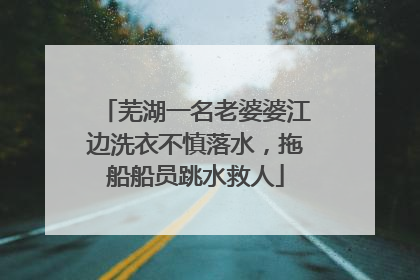 芜湖一名老婆婆江边洗衣不慎落水，拖船船员跳水救人