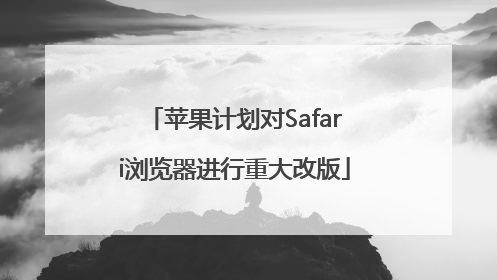 苹果计划对Safari浏览器进行重大改版