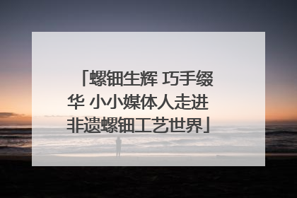 螺钿生辉 巧手缀华 小小媒体人走进非遗螺钿工艺世界
