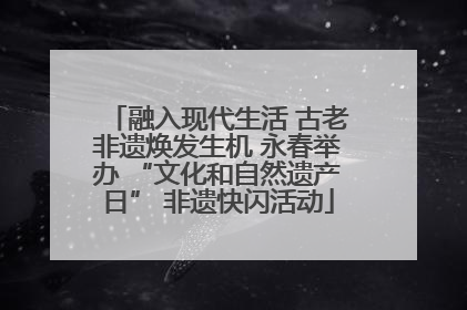 融入现代生活 古老非遗焕发生机 永春举办 “文化和自然遗产日” 非遗快闪活动