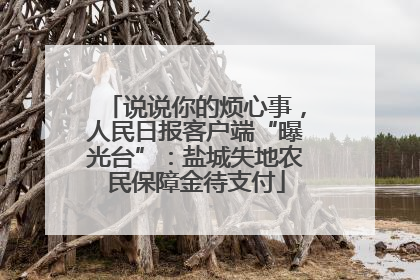 说说你的烦心事，人民日报客户端“曝光台”：盐城失地农民保障金待支付