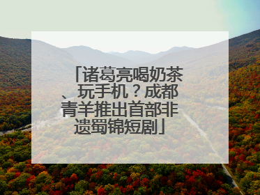 诸葛亮喝奶茶、玩手机？成都青羊推出首部非遗蜀锦短剧