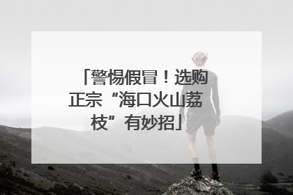 警惕假冒!选购正宗“海口火山荔枝”有妙招