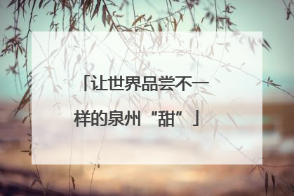 让世界品尝不一样的泉州“甜”